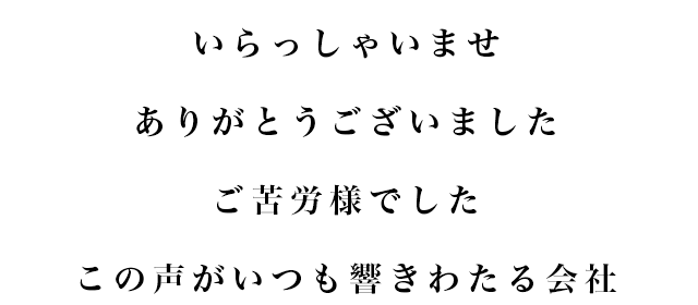 いらっしゃいませ　ありがとうございました　ご苦労様でした　この声がいつも響きわたる会社